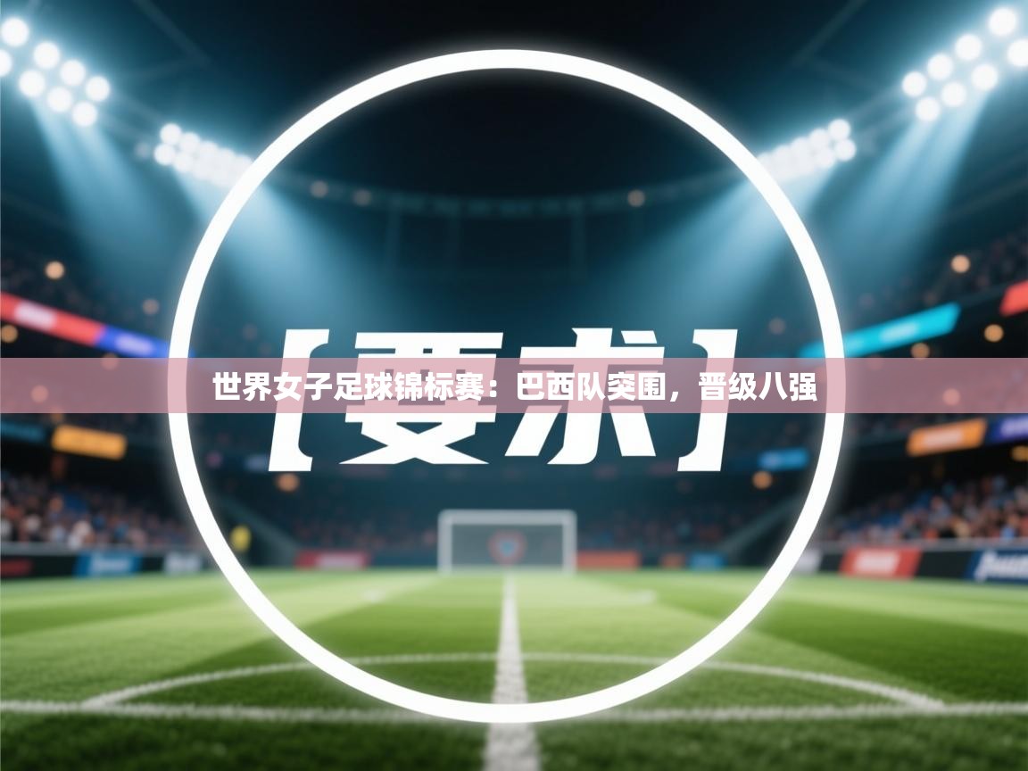 世界女子足球锦标赛：巴西队突围，晋级八强  第2张